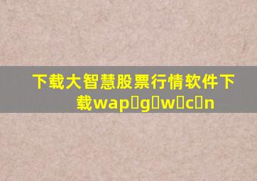 下载大智慧股票行情软件下载wap g w c n